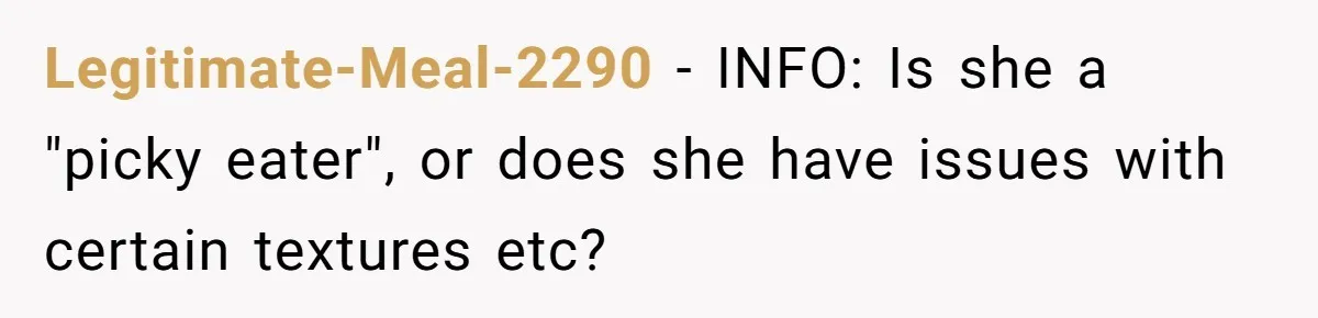 Legitimate-Meal-2290 − INFO: Is she a "picky eater", or does she have issues with certain textures etc?