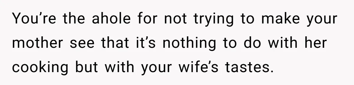 You’re the ahole for not trying to make your mother see that it’s nothing to do with her cooking but with your wife’s tastes.