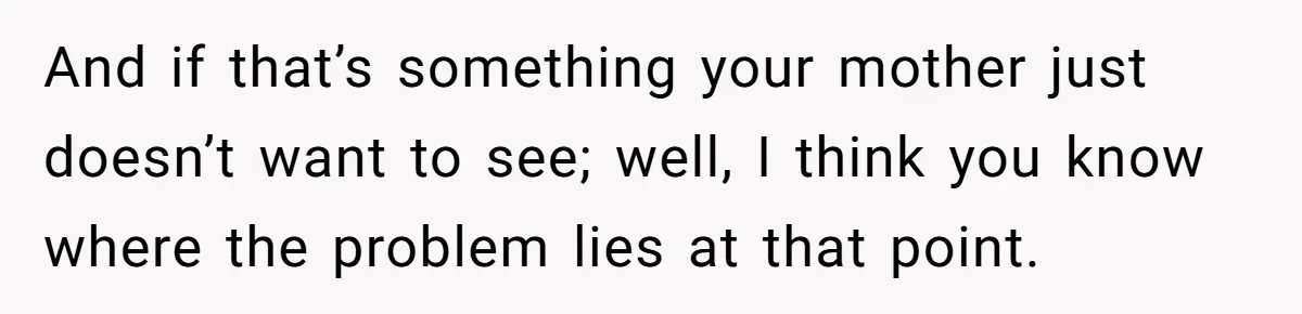 And if that’s something your mother just doesn’t want to see; well, I think you know where the problem lies at that point.