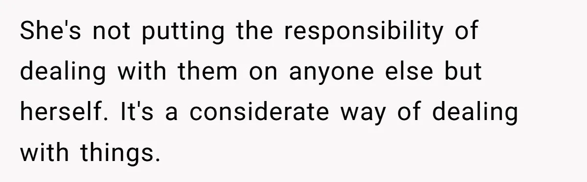 She's not putting the responsibility of dealing with them on anyone else but herself. It's a considerate way of dealing with things.
