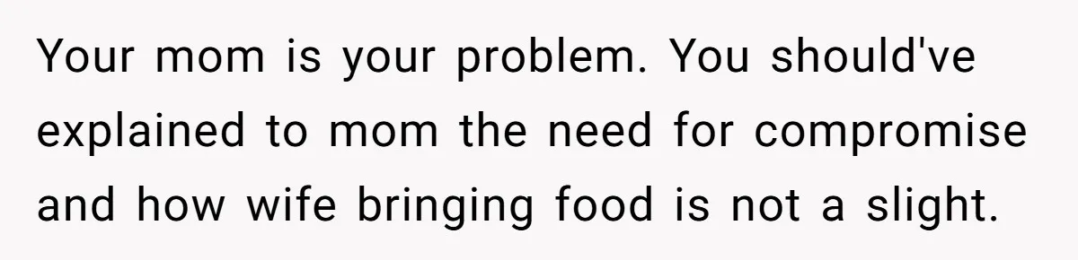 Your mom is your problem. You should've explained to mom the need for compromise and how wife bringing food is not a slight.