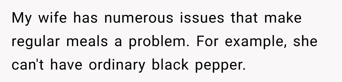 My wife has numerous issues that make regular meals a problem. For example, she can't have ordinary black pepper.