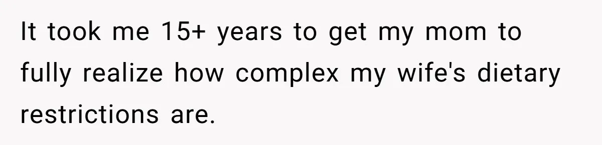 It took me 15+ years to get my mom to fully realize how complex my wife's dietary restrictions are.