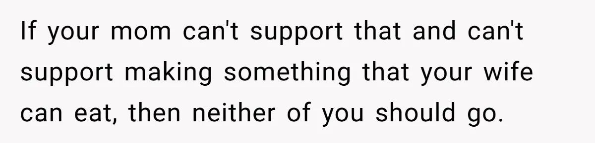 If your mom can't support that and can't support making something that your wife can eat, then neither of you should go.