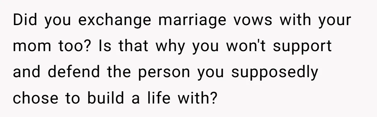 Did you exchange marriage vows with your mom too? Is that why you won't support and defend the person you supposedly chose to build a life with?