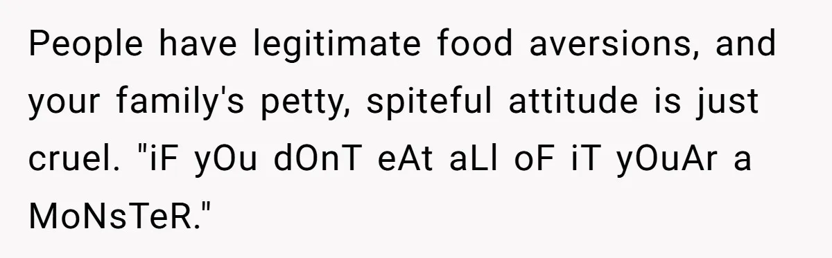 People have legitimate food aversions, and your family's petty, spiteful attitude is just cruel. "iF yOu dOnT eAt aLl oF iT yOuAr a MoNsTeR."