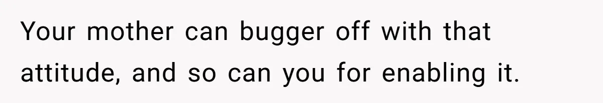 Your mother can bugger off with that attitude, and so can you for enabling it.
