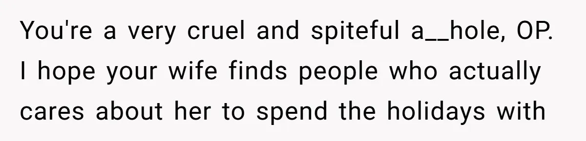 You're a very cruel and spiteful a__hole, OP. I hope your wife finds people who actually cares about her to spend the holidays with