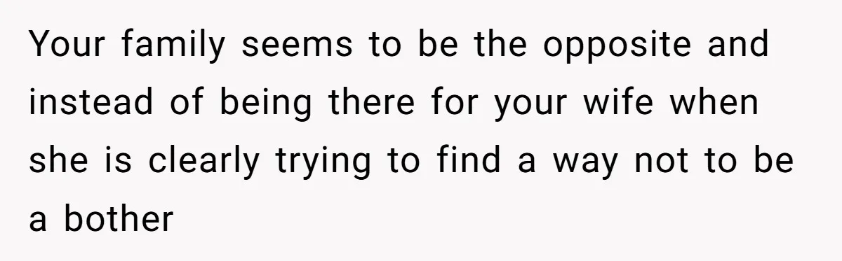 Your family seems to be the opposite and instead of being there for your wife when she is clearly trying to find a way not to be a bother