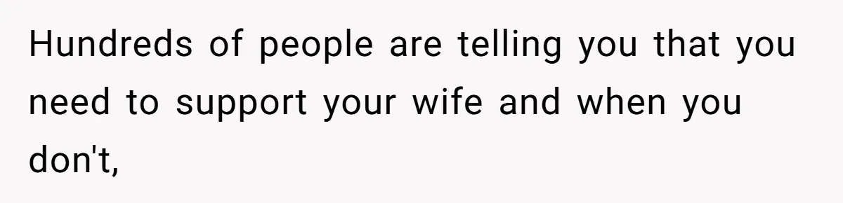 Hundreds of people are telling you that you need to support your wife and when you don't,