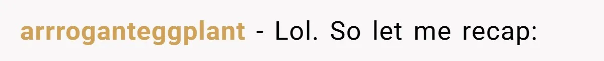 arrroganteggplant − Lol. So let me recap: