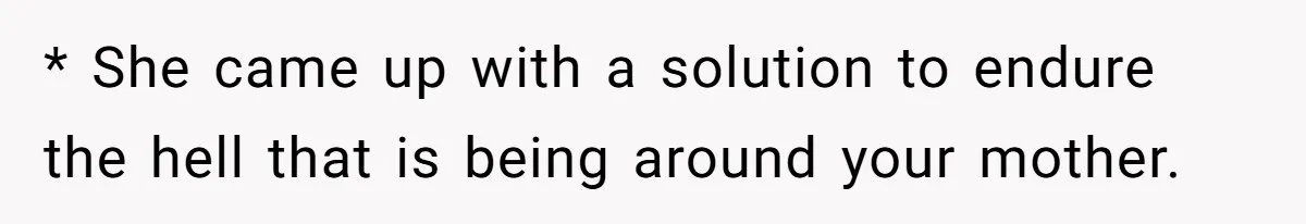 * She came up with a solution to endure the hell that is being around your mother.