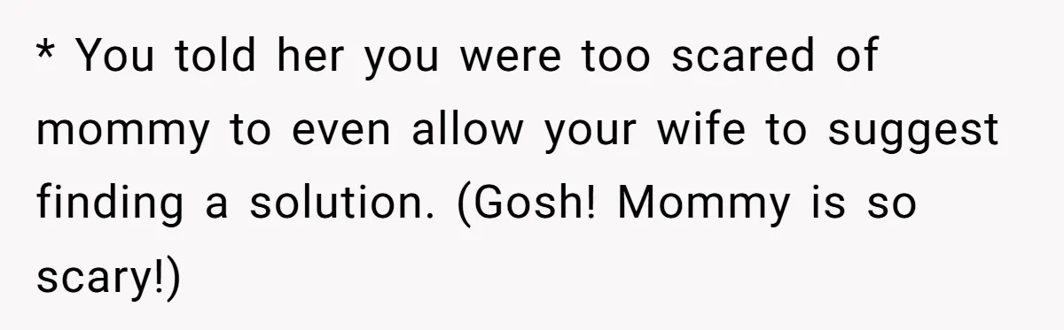 * You told her you were too scared of mommy to even allow your wife to suggest finding a solution. (Gosh! Mommy is so scary!)
