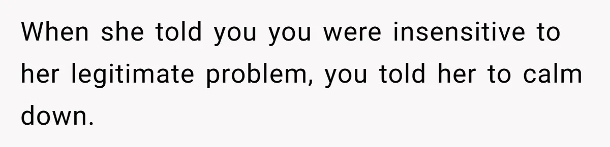 When she told you you were insensitive to her legitimate problem, you told her to calm down.