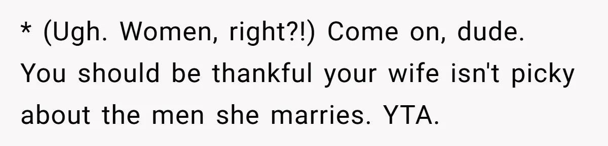 * (Ugh. Women, right?!) Come on, dude. You should be thankful your wife isn't picky about the men she marries. YTA.