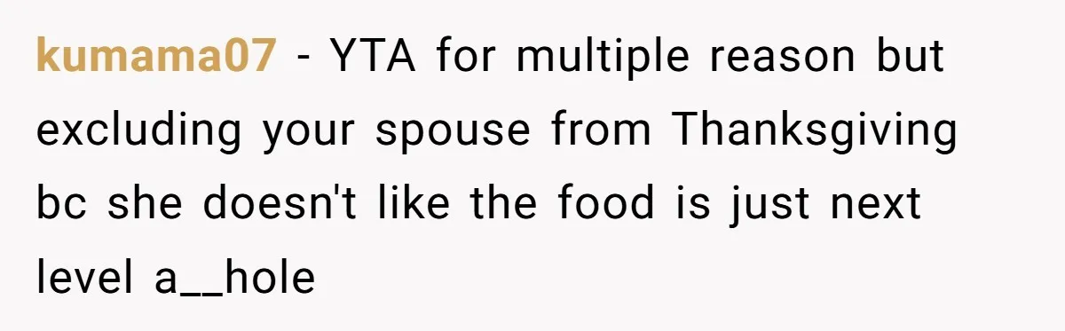 kumama07 − YTA for multiple reason but excluding your spouse from Thanksgiving bc she doesn't like the food is just next level a__hole