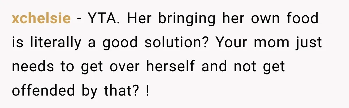 xchelsie − YTA. Her bringing her own food is literally a good solution? Your mom just needs to get over herself and not get offended by that? !