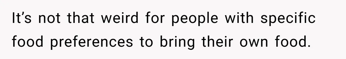 It’s not that weird for people with specific food preferences to bring their own food.
