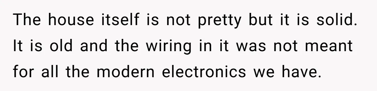 Landlord Sells Rental House After Brother Stops Paying Rent And Refuses Maintenance The house itself is not pretty but it is solid. It is old and the wiring in it was not meant for all the modern electronics we have.