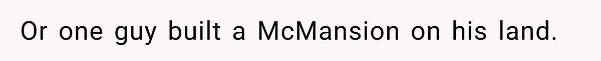 Landlord Sells Rental House After Brother Stops Paying Rent And Refuses Maintenance Or one guy built a McMansion on his land.