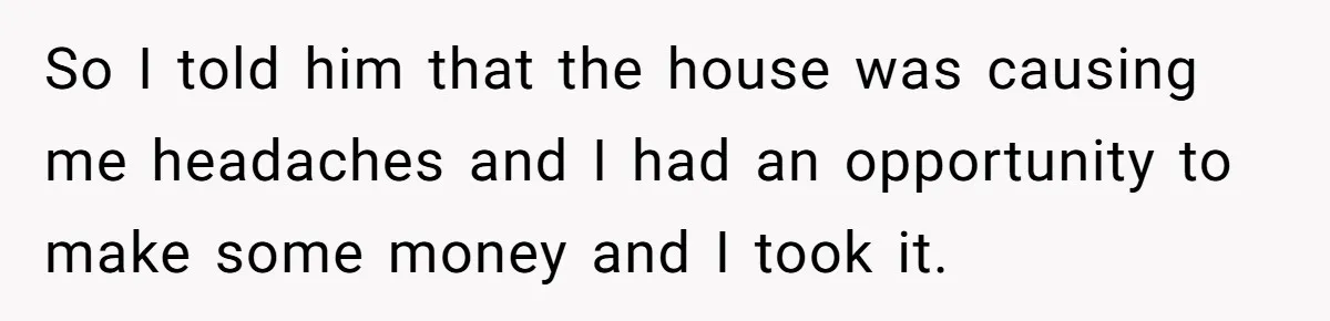 Landlord Sells Rental House After Brother Stops Paying Rent And Refuses Maintenance So I told him that the house was causing me headaches and I had an opportunity to make some money and I took it.