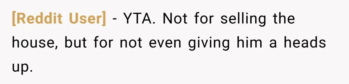 [Reddit User] − YTA. Not for selling the house, but for not even giving him a heads up.