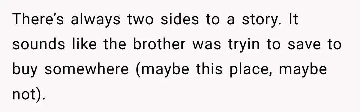 Landlord Sells Rental House After Brother Stops Paying Rent And Refuses Maintenance There’s always two sides to a story. It sounds like the brother was tryin to save to buy somewhere (maybe this place, maybe not).