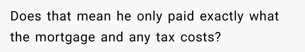 Landlord Sells Rental House After Brother Stops Paying Rent And Refuses Maintenance Does that mean he only paid exactly what the mortgage and any tax costs?