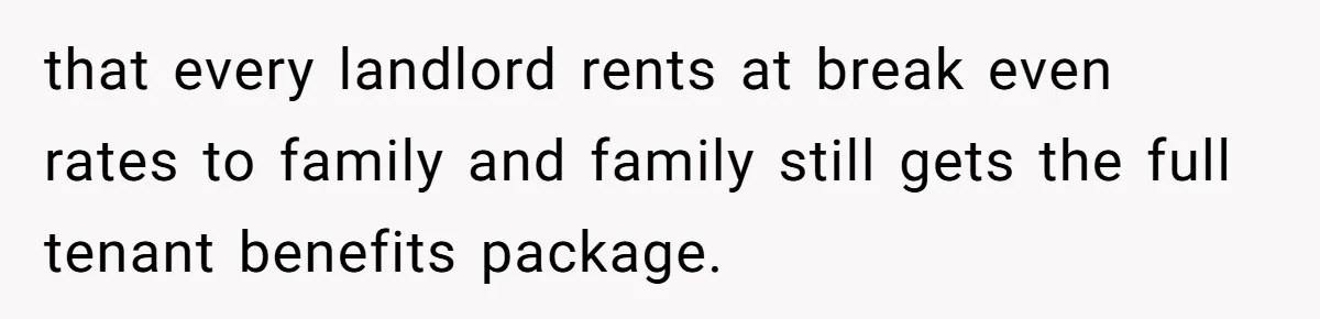 Landlord Sells Rental House After Brother Stops Paying Rent And Refuses Maintenance that every landlord rents at break even rates to family and family still gets the full tenant benefits package.