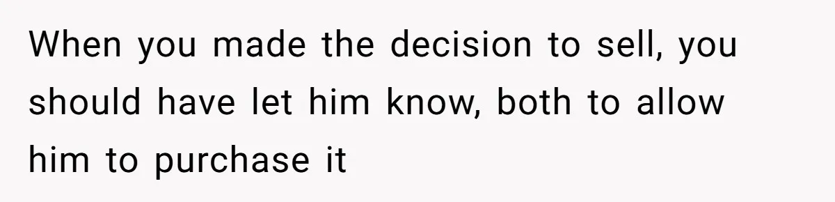 Landlord Sells Rental House After Brother Stops Paying Rent And Refuses Maintenance When you made the decision to sell, you should have let him know, both to allow him to purchase it