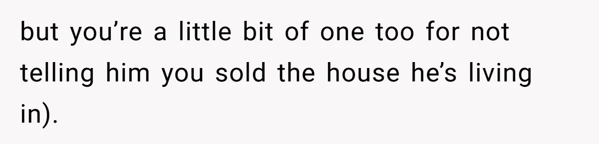 Landlord Sells Rental House After Brother Stops Paying Rent And Refuses Maintenance but you’re a little bit of one too for not telling him you sold the house he’s living in).