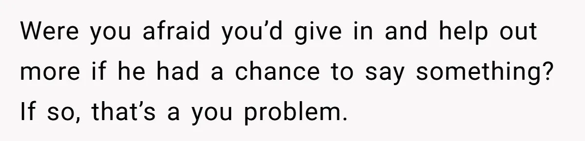 Landlord Sells Rental House After Brother Stops Paying Rent And Refuses Maintenance Were you afraid you’d give in and help out more if he had a chance to say something? If so, that’s a you problem.