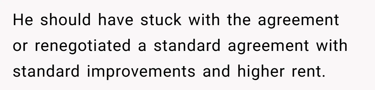 Landlord Sells Rental House After Brother Stops Paying Rent And Refuses Maintenance He should have stuck with the agreement or renegotiated a standard agreement with standard improvements and higher rent.