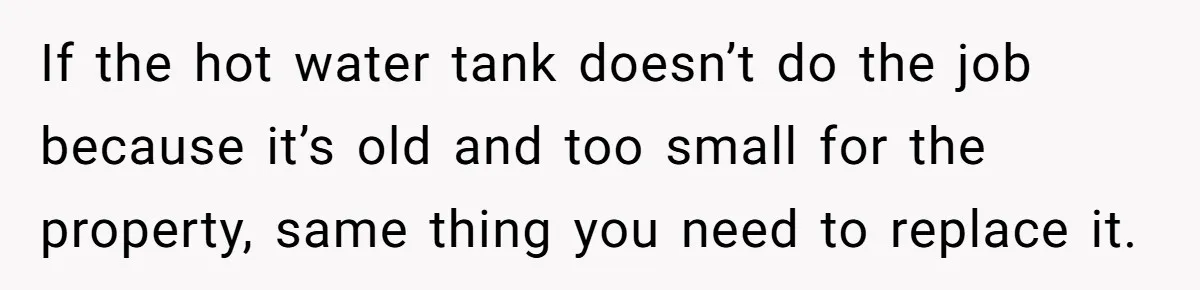 Landlord Sells Rental House After Brother Stops Paying Rent And Refuses Maintenance If the hot water tank doesn’t do the job because it’s old and too small for the property, same thing you need to replace it.