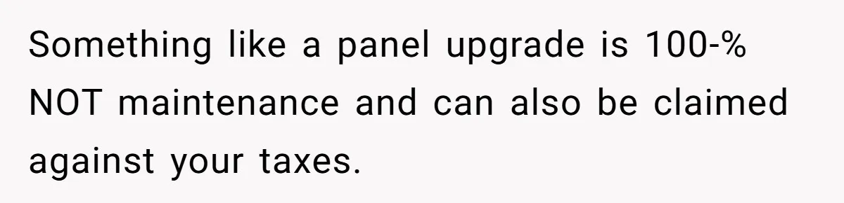 Landlord Sells Rental House After Brother Stops Paying Rent And Refuses Maintenance Something like a panel upgrade is 100-% NOT maintenance and can also be claimed against your taxes.