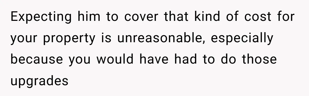 Landlord Sells Rental House After Brother Stops Paying Rent And Refuses Maintenance Expecting him to cover that kind of cost for your property is unreasonable, especially because you would have had to do those upgrades