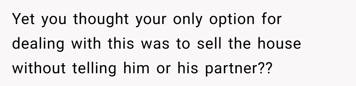 Landlord Sells Rental House After Brother Stops Paying Rent And Refuses Maintenance Yet you thought your only option for dealing with this was to sell the house without telling him or his partner??