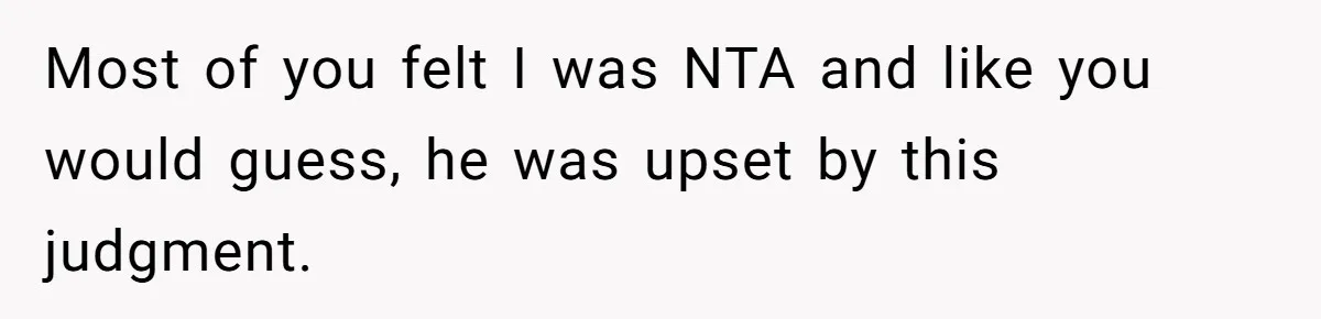 Most of you felt I was NTA and like you would guess, he was upset by this judgment.