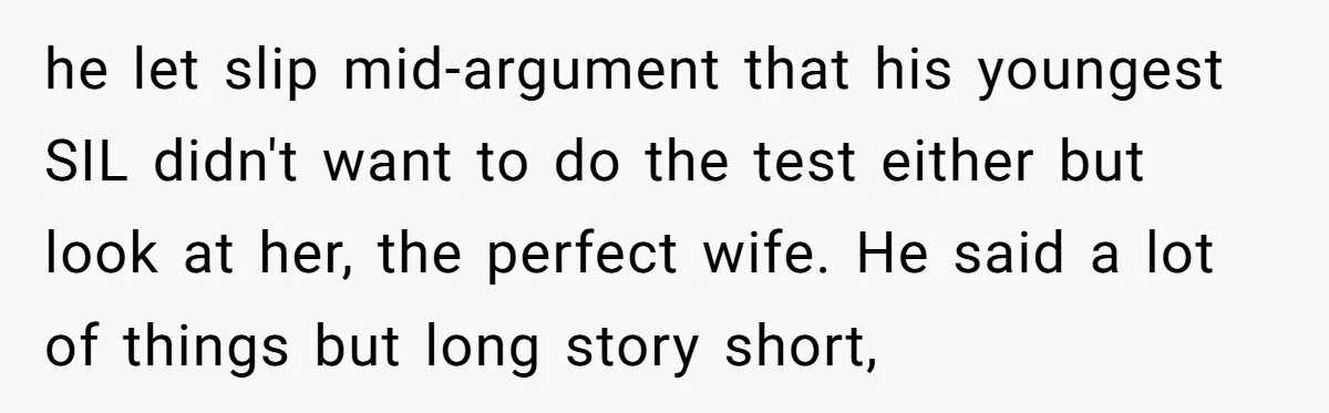 he let slip mid-argument that his youngest SIL didn't want to do the test either but look at her, the perfect wife. He said a lot of things but long...