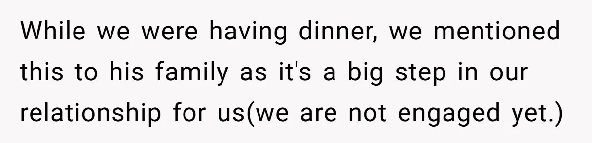 While we were having dinner, we mentioned this to his family as it's a big step in our relationship for us(we are not engaged yet.)
