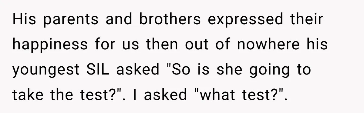 His parents and brothers expressed their happiness for us then out of nowhere his youngest SIL asked "So is she going to take the test?". I asked "what test?".