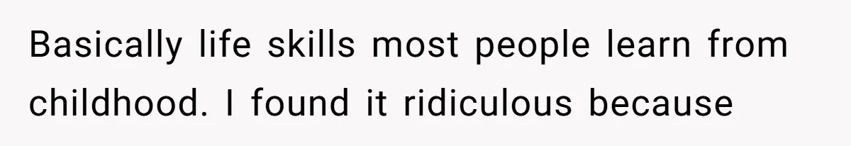 Basically life skills most people learn from childhood. I found it ridiculous because