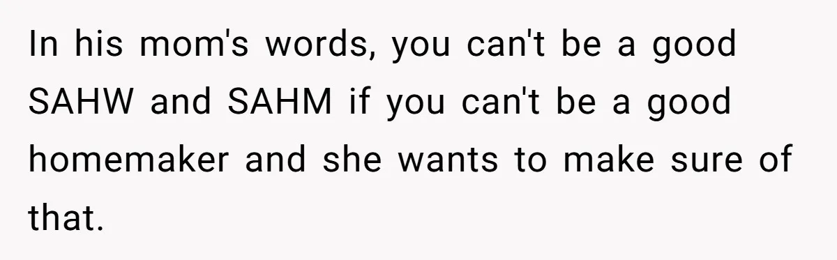 In his mom's words, you can't be a good SAHW and SAHM if you can't be a good homemaker and she wants to make sure of that.