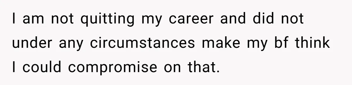 I am not quitting my career and did not under any circumstances make my bf think I could compromise on that.