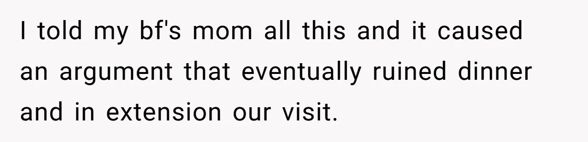 I told my bf's mom all this and it caused an argument that eventually ruined dinner and in extension our visit.