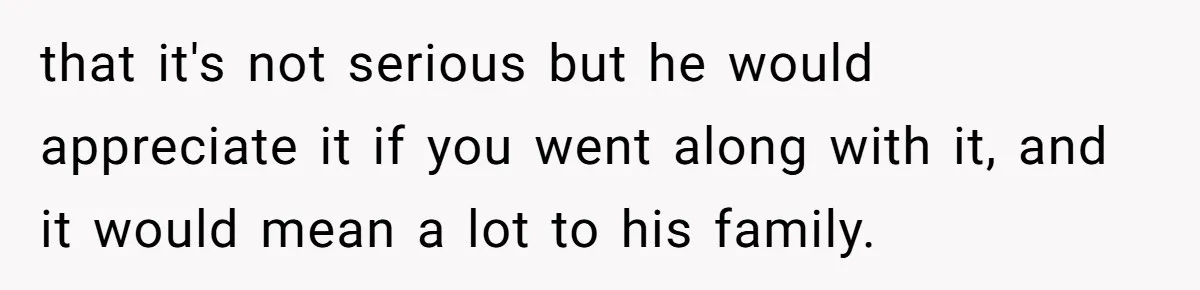 that it's not serious but he would appreciate it if you went along with it, and it would mean a lot to his family.