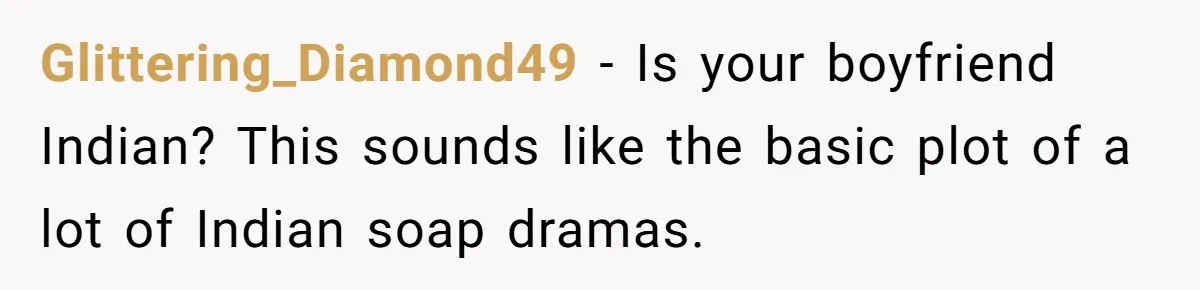 Glittering_Diamond49 − Is your boyfriend Indian? This sounds like the basic plot of a lot of Indian soap dramas.