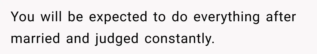 You will be expected to do everything after married and judged constantly.