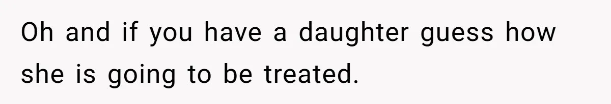 Oh and if you have a daughter guess how she is going to be treated.