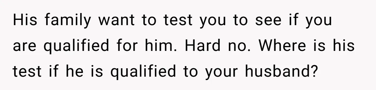 His family want to test you to see if you are qualified for him. Hard no. Where is his test if he is qualified to your husband?